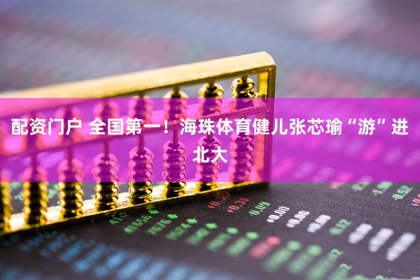 配资门户 全国第一！海珠体育健儿张芯瑜“游”进北大