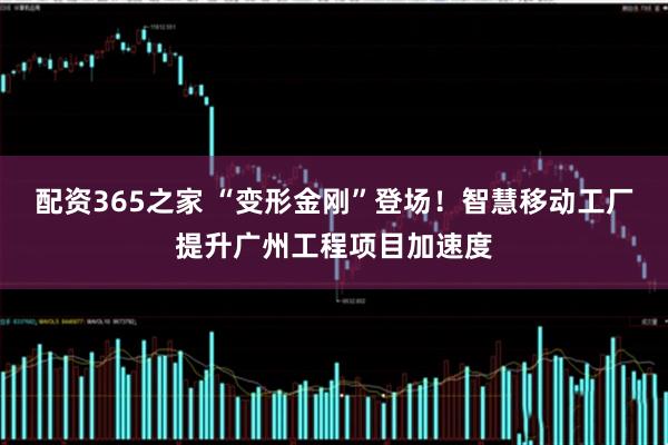 配资365之家 “变形金刚”登场！智慧移动工厂提升广州工程项目加速度