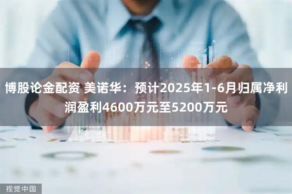 博股论金配资 美诺华：预计2025年1-6月归属净利润盈利4600万元至5200万元