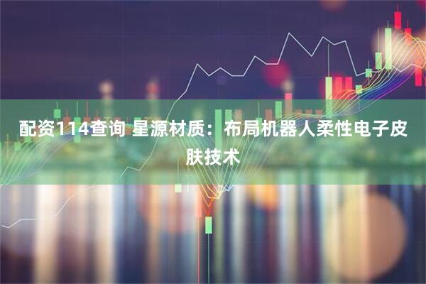 配资114查询 星源材质：布局机器人柔性电子皮肤技术
