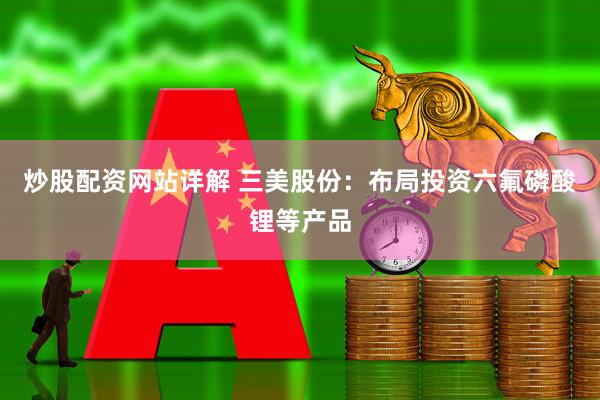炒股配资网站详解 三美股份：布局投资六氟磷酸锂等产品