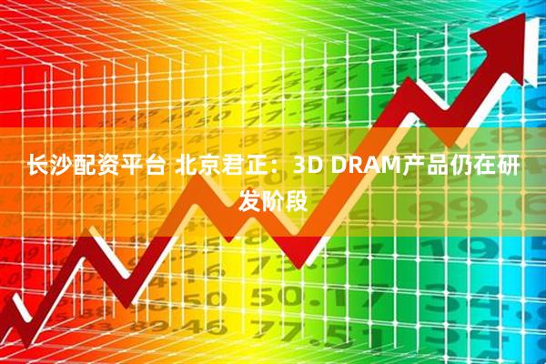长沙配资平台 北京君正：3D DRAM产品仍在研发阶段