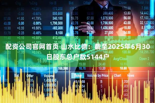 配资公司官网首页 山水比德：截至2025年6月30日股东总户数5144户