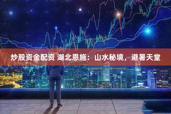 炒股资金配资 湖北恩施：山水秘境，避暑天堂