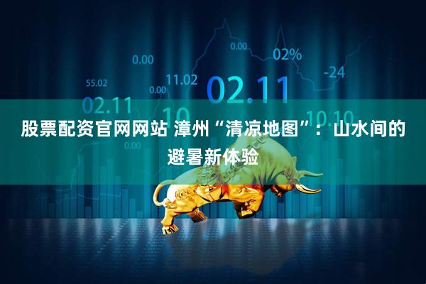 股票配资官网网站 漳州“清凉地图”：山水间的避暑新体验