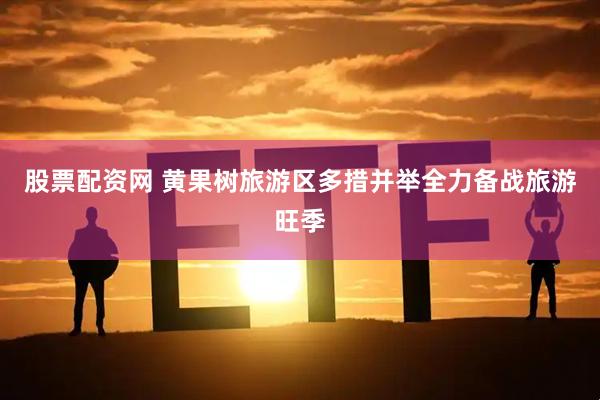 股票配资网 黄果树旅游区多措并举全力备战旅游旺季