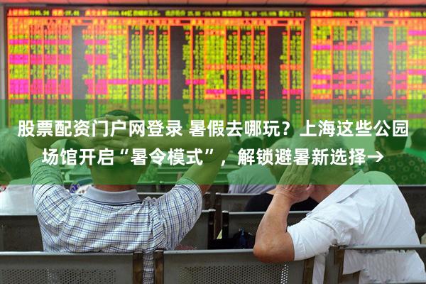 股票配资门户网登录 暑假去哪玩？上海这些公园场馆开启“暑令模式”，解锁避暑新选择→