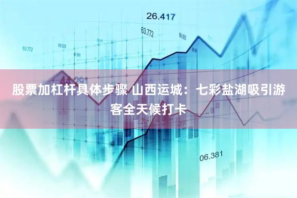 股票加杠杆具体步骤 山西运城：七彩盐湖吸引游客全天候打卡