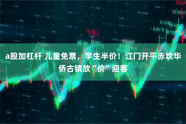 a股加杠杆 儿童免票，学生半价！江门开平赤坎华侨古镇放“价”迎客
