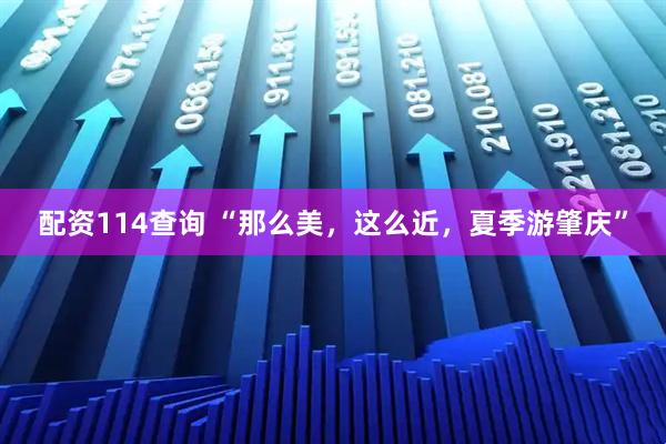 配资114查询 “那么美，这么近，夏季游肇庆”