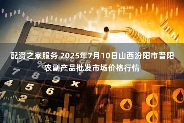 配资之家服务 2025年7月10日山西汾阳市晋阳农副产品批发市场价格行情