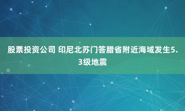 股票投资公司 印尼北苏门答腊省附近海域发生5.3级地震
