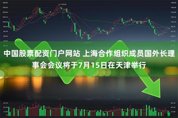 中国股票配资门户网站 上海合作组织成员国外长理事会会议将于7月15日在天津举行