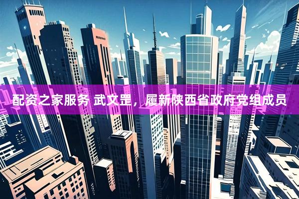 配资之家服务 武文罡，履新陕西省政府党组成员