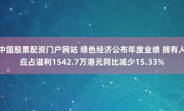 中国股票配资门户网站 绿色经济公布年度业绩 拥有人应占溢利1542.7万港元同比减少15.33%