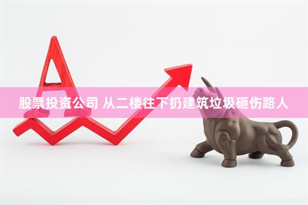 股票投资公司 从二楼往下扔建筑垃圾砸伤路人