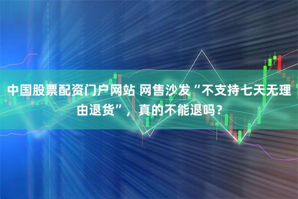 中国股票配资门户网站 网售沙发“不支持七天无理由退货”，真的不能退吗？