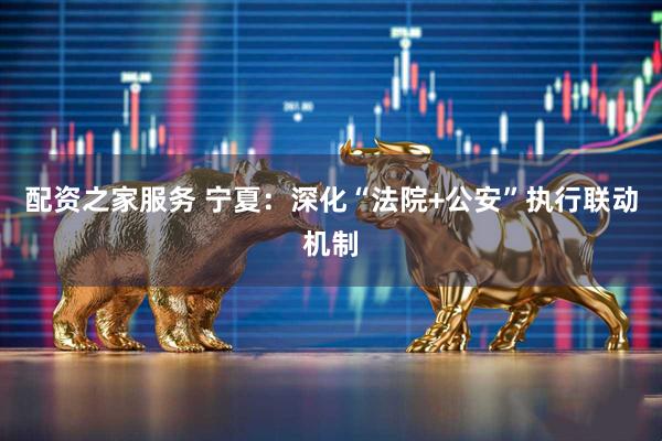 配资之家服务 宁夏：深化“法院+公安”执行联动机制