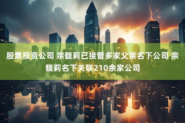 股票投资公司 宗馥莉已接管多家父亲名下公司 宗馥莉名下关联210余家公司