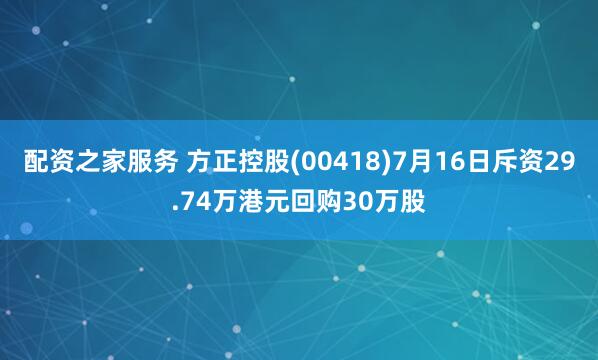 配资之家服务 方正控股(00418)7月16日斥资29.74万港元回购30万股