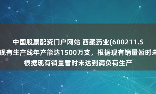 中国股票配资门户网站 西藏药业(600211.SH)：目前新活素现有生产线年产能达1500万支，根据现有销量暂时未达到满负荷生产