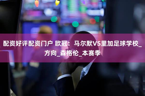 配资好评配资门户 欧冠：马尔默VS里加足球学校_方向_森格伦_本赛季