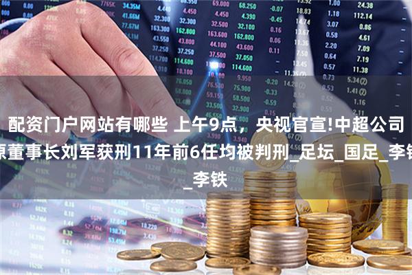 配资门户网站有哪些 上午9点，央视官宣!中超公司原董事长刘军获刑11年前6任均被判刑_足坛_国足_李铁