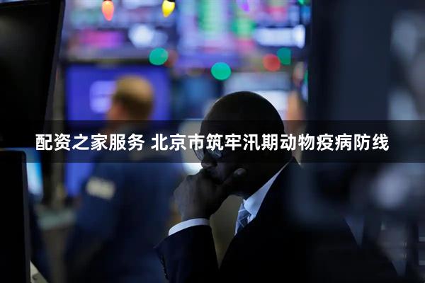 配资之家服务 北京市筑牢汛期动物疫病防线