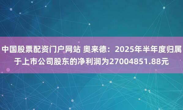 中国股票配资门户网站 奥来德：2025年半年度归属于上市公司股东的净利润为27004851.88元