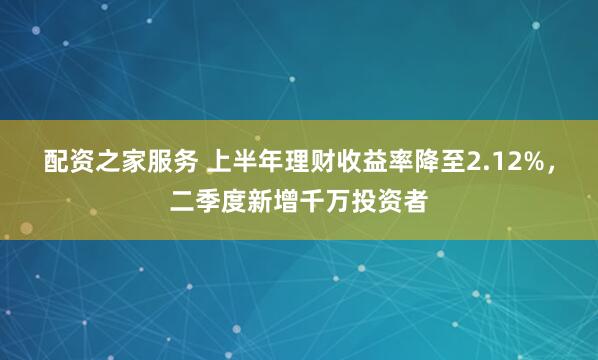 配资之家服务 上半年理财收益率降至2.12%，二季度新增千万投资者
