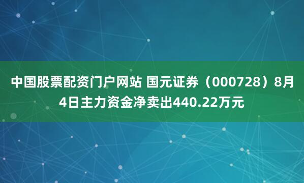 中国股票配资门户网站 国元证券（000728）8月4日主力资金净卖出440.22万元
