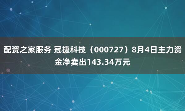 配资之家服务 冠捷科技（000727）8月4日主力资金净卖出143.34万元