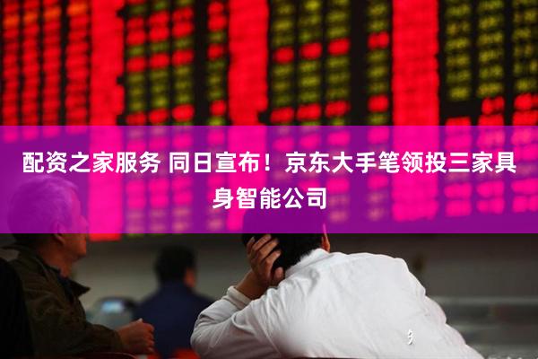 配资之家服务 同日宣布！京东大手笔领投三家具身智能公司