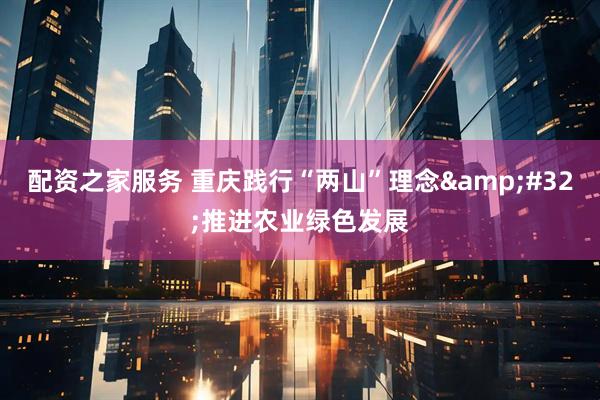 配资之家服务 重庆践行“两山”理念&#32;推进农业绿色发展