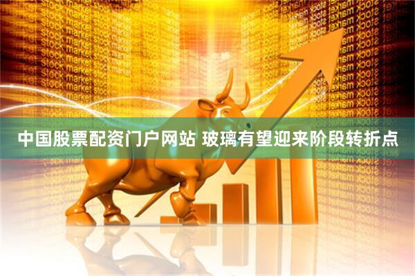 中国股票配资门户网站 玻璃有望迎来阶段转折点