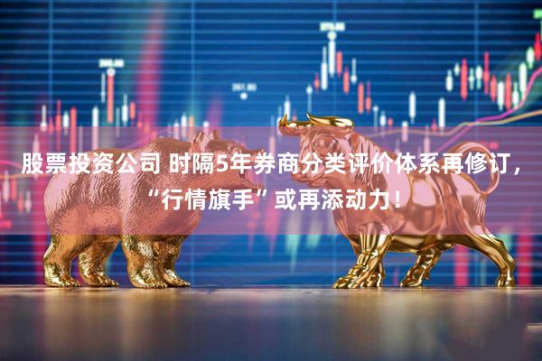 股票投资公司 时隔5年券商分类评价体系再修订，“行情旗手”或再添动力！