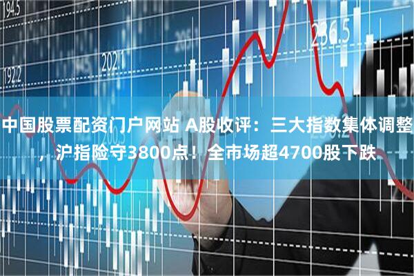 中国股票配资门户网站 A股收评：三大指数集体调整，沪指险守3800点！全市场超4700股下跌