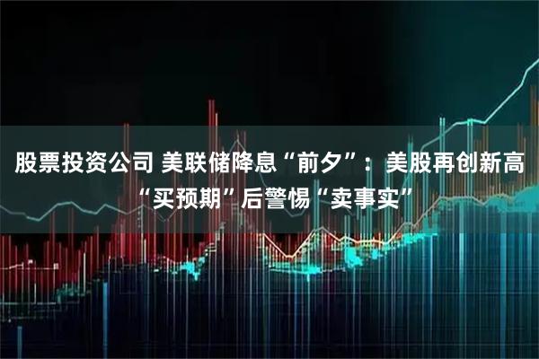 股票投资公司 美联储降息“前夕”：美股再创新高 “买预期”后警惕“卖事实”