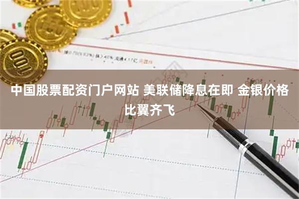 中国股票配资门户网站 美联储降息在即 金银价格比翼齐飞