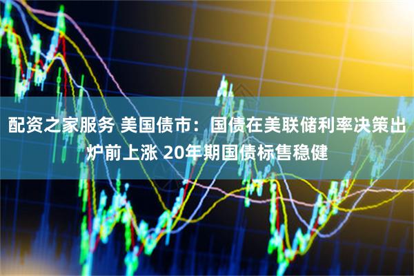 配资之家服务 美国债市：国债在美联储利率决策出炉前上涨 20年期国债标售稳健