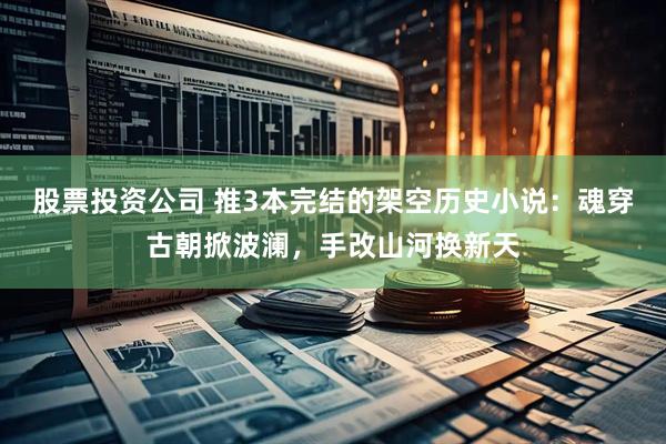 股票投资公司 推3本完结的架空历史小说：魂穿古朝掀波澜，手改山河换新天