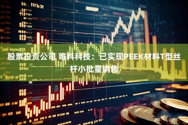 股票投资公司 唯科科技：已实现PEEK材料T型丝杆小批量销售
