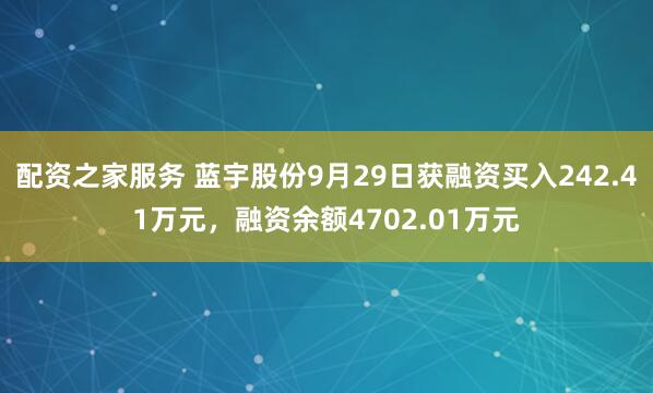 配资之家服务 蓝宇股份9月29日获融资买入242.41万元，融资余额4702.01万元