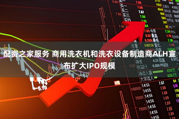 配资之家服务 商用洗衣机和洗衣设备制造商ALH宣布扩大IPO规模