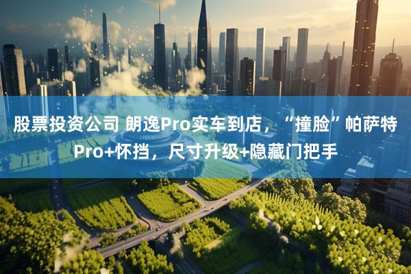 股票投资公司 朗逸Pro实车到店，“撞脸”帕萨特Pro+怀挡，尺寸升级+隐藏门把手