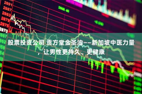 股票投资公司 贡方堂金圣油——新加坡中医力量，让男性更持久、更健康