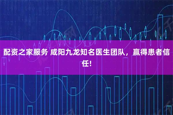 配资之家服务 咸阳九龙知名医生团队，赢得患者信任!