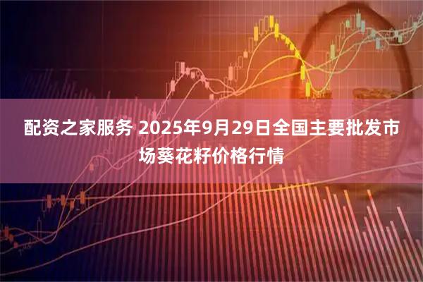配资之家服务 2025年9月29日全国主要批发市场葵花籽价格行情