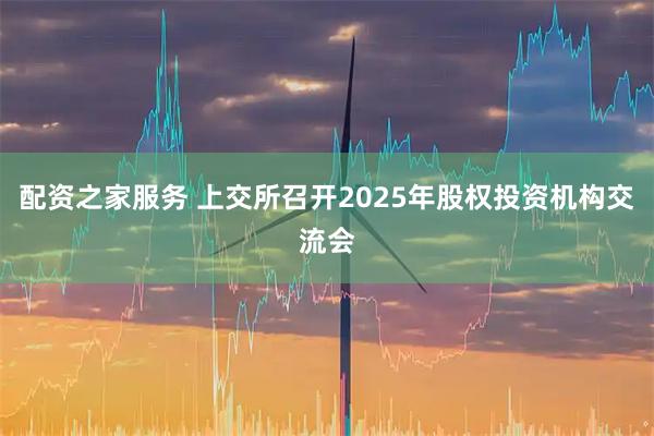 配资之家服务 上交所召开2025年股权投资机构交流会