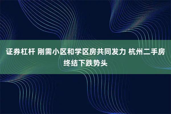 证券杠杆 刚需小区和学区房共同发力 杭州二手房终结下跌势头